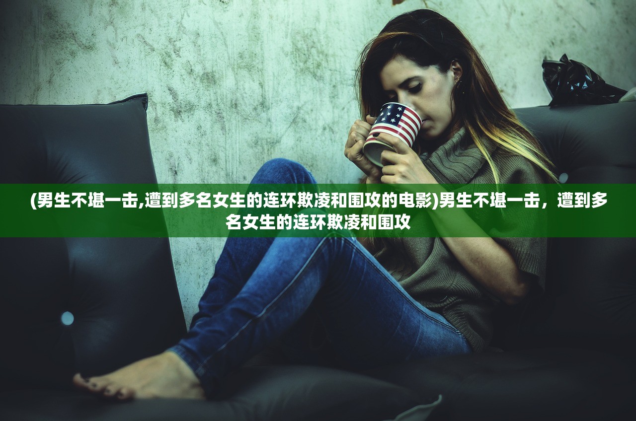 (男生不堪一击,遭到多名女生的连环欺凌和围攻的电影)男生不堪一击，遭到多名女生的连环欺凌和围攻