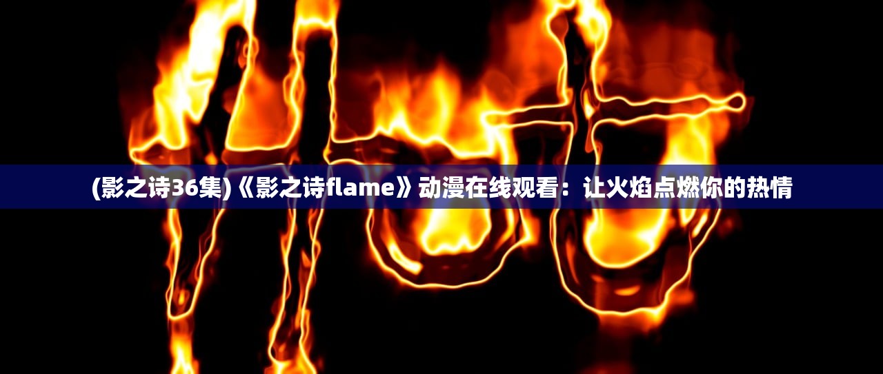 (影之诗36集)《影之诗flame》动漫在线观看：让火焰点燃你的热情