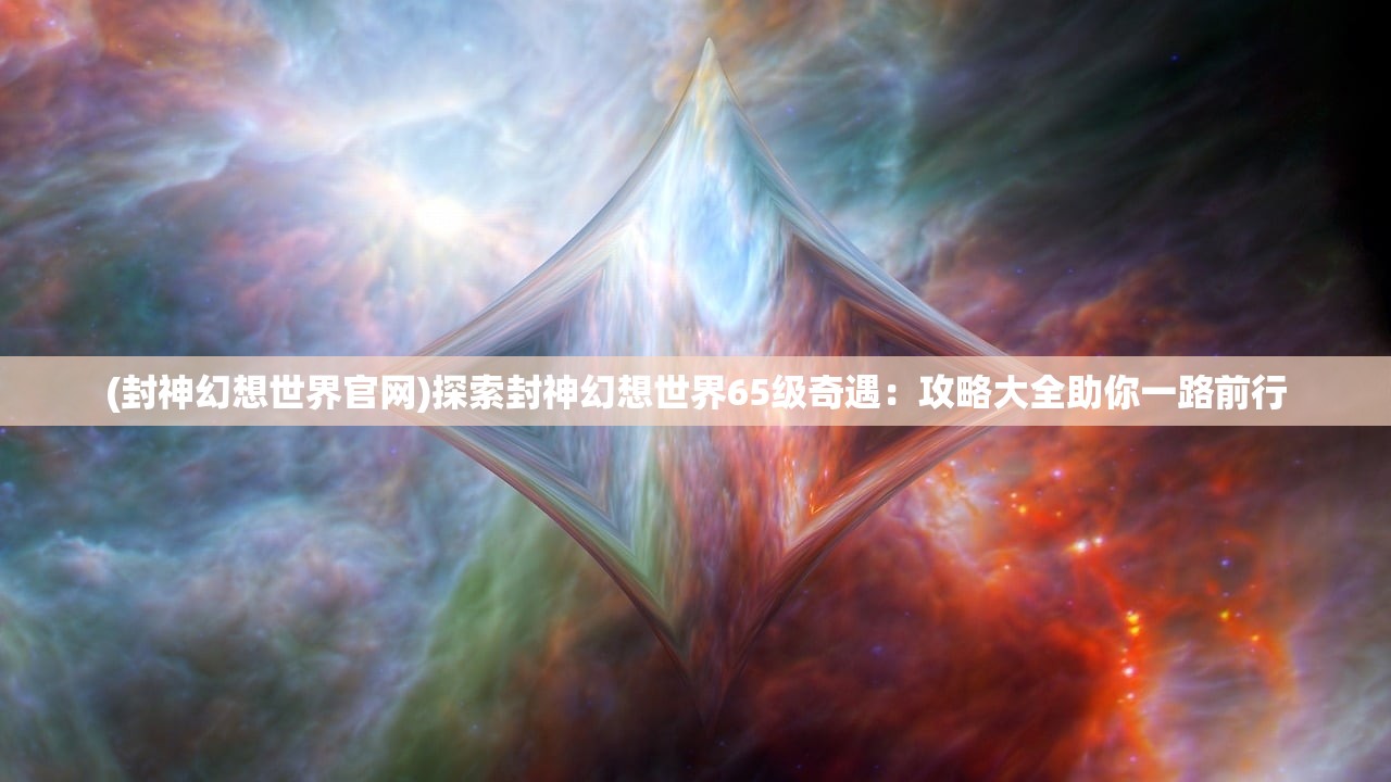 (封神幻想世界官网)探索封神幻想世界65级奇遇：攻略大全助你一路前行