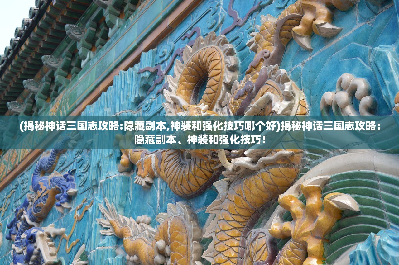 (揭秘神话三国志攻略:隐藏副本,神装和强化技巧哪个好)揭秘神话三国志攻略：隐藏副本、神装和强化技巧！