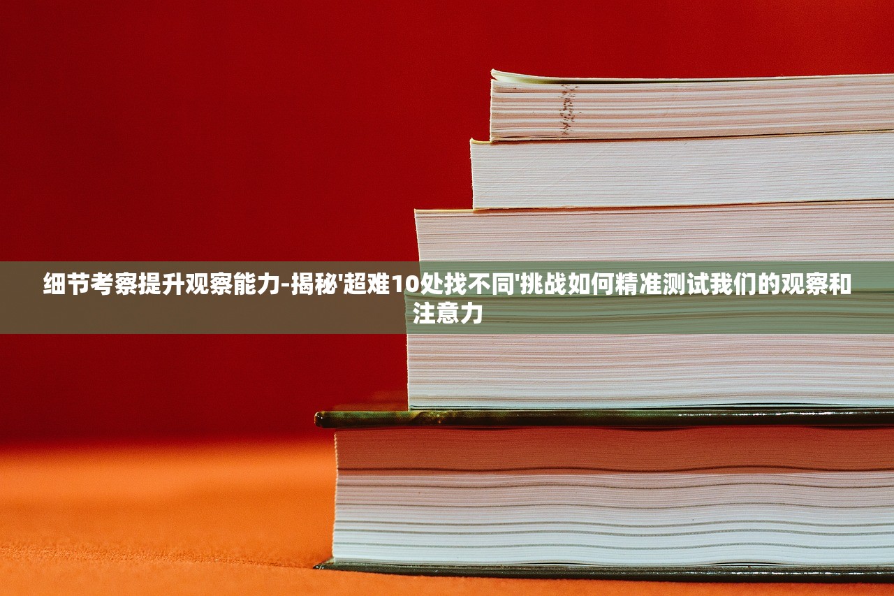 细节考察提升观察能力-揭秘'超难10处找不同'挑战如何精准测试我们的观察和注意力