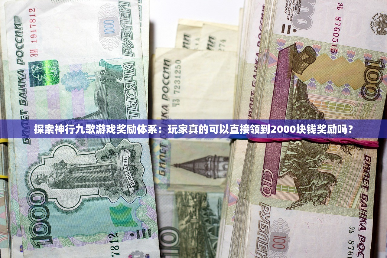 探索神行九歌游戏奖励体系：玩家真的可以直接领到2000块钱奖励吗？