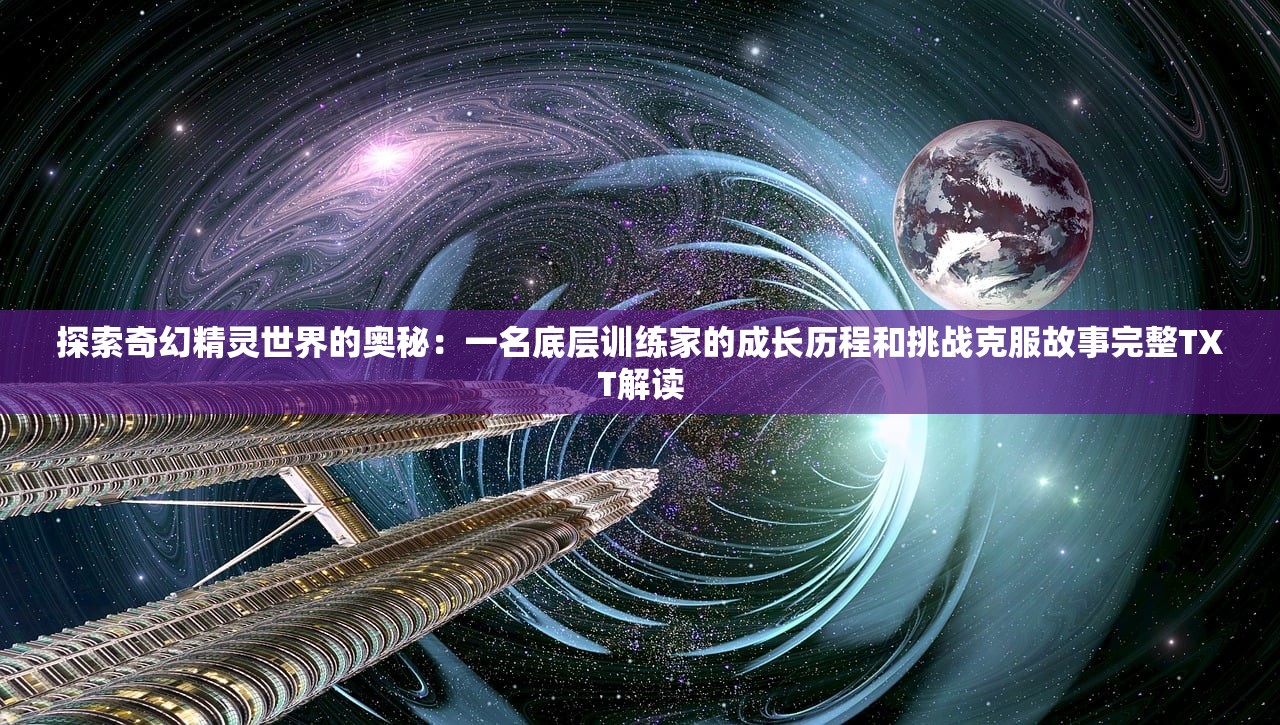 探索奇幻精灵世界的奥秘：一名底层训练家的成长历程和挑战克服故事完整TXT解读