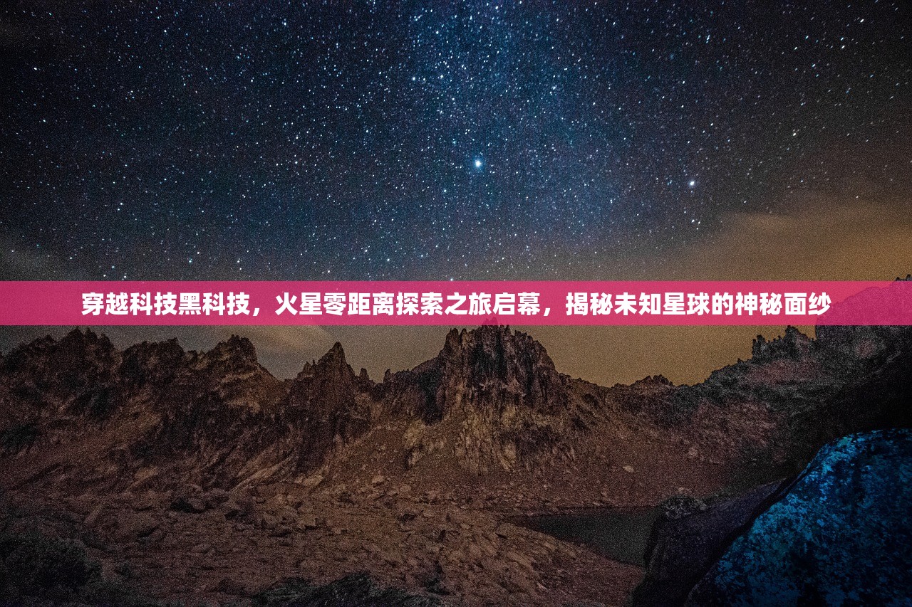 穿越科技黑科技，火星零距离探索之旅启幕，揭秘未知星球的神秘面纱