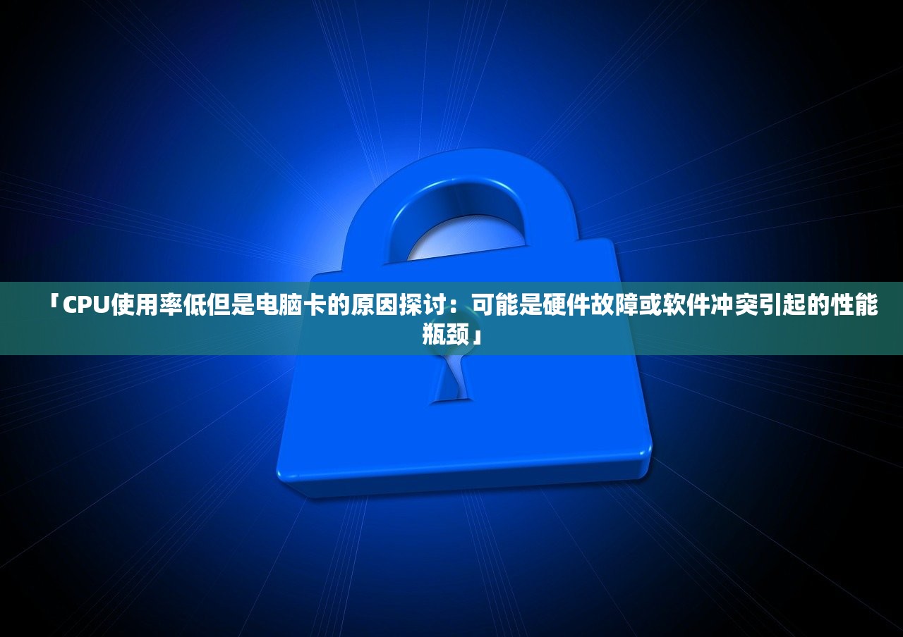 「CPU使用率低但是电脑卡的原因探讨：可能是硬件故障或软件冲突引起的性能瓶颈」
