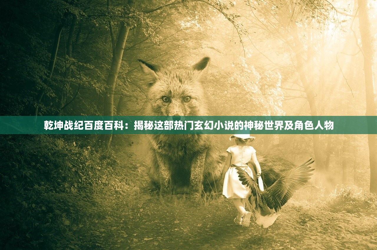 乾坤战纪百度百科：揭秘这部热门玄幻小说的神秘世界及角色人物