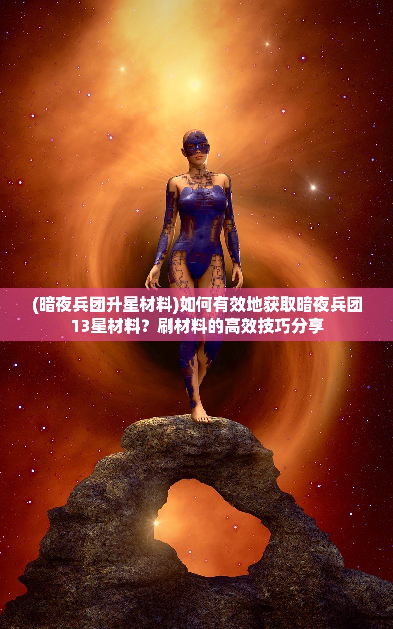 (暗夜兵团升星材料)如何有效地获取暗夜兵团13星材料？刷材料的高效技巧分享