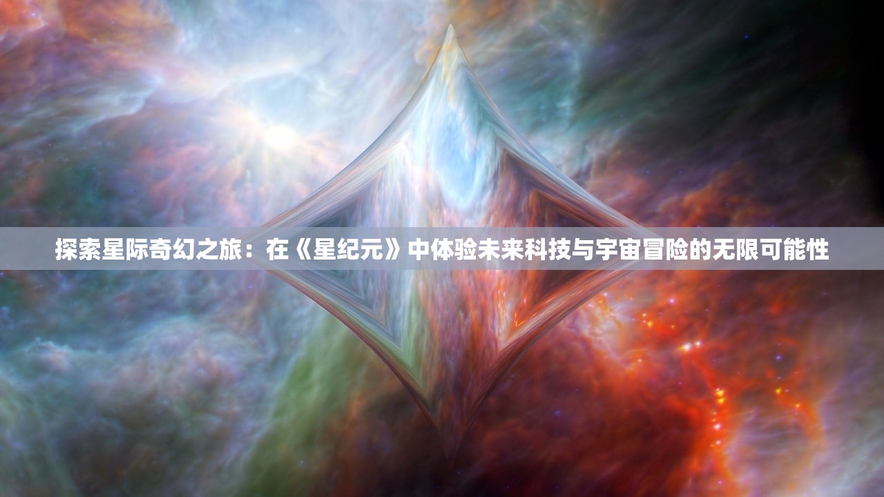 探索星际奇幻之旅：在《星纪元》中体验未来科技与宇宙冒险的无限可能性