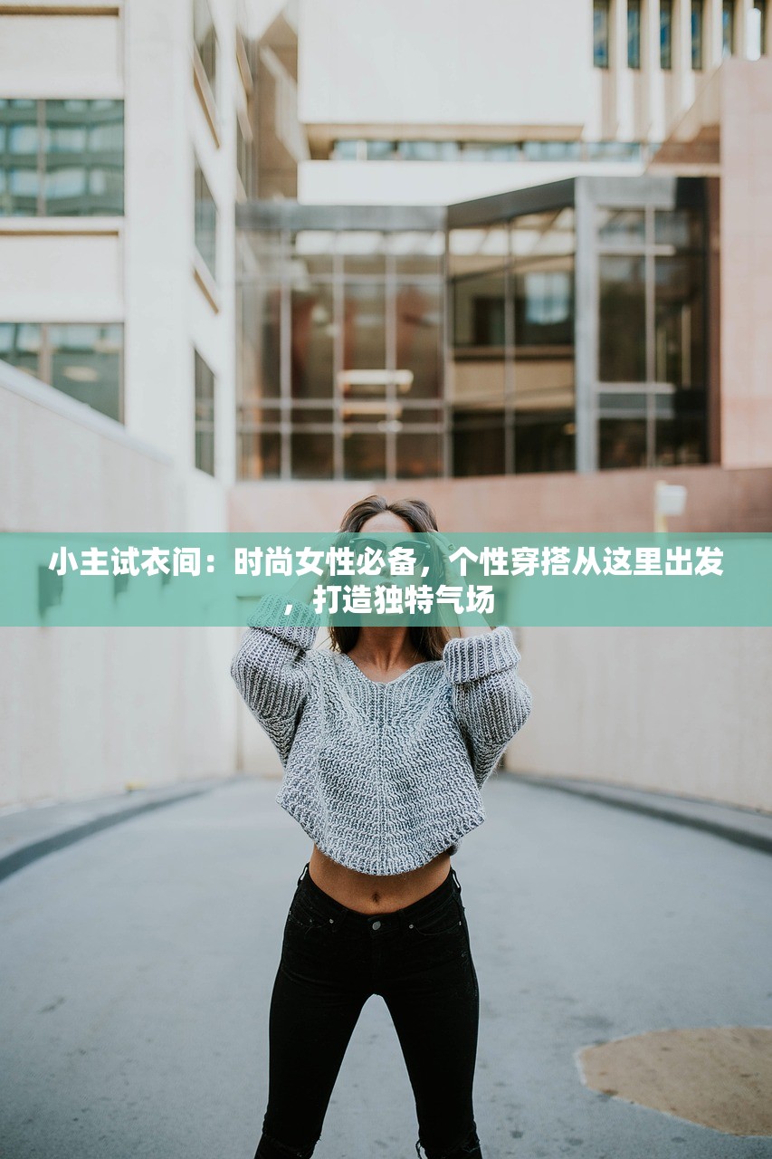 小主试衣间：时尚女性必备，个性穿搭从这里出发，打造独特气场