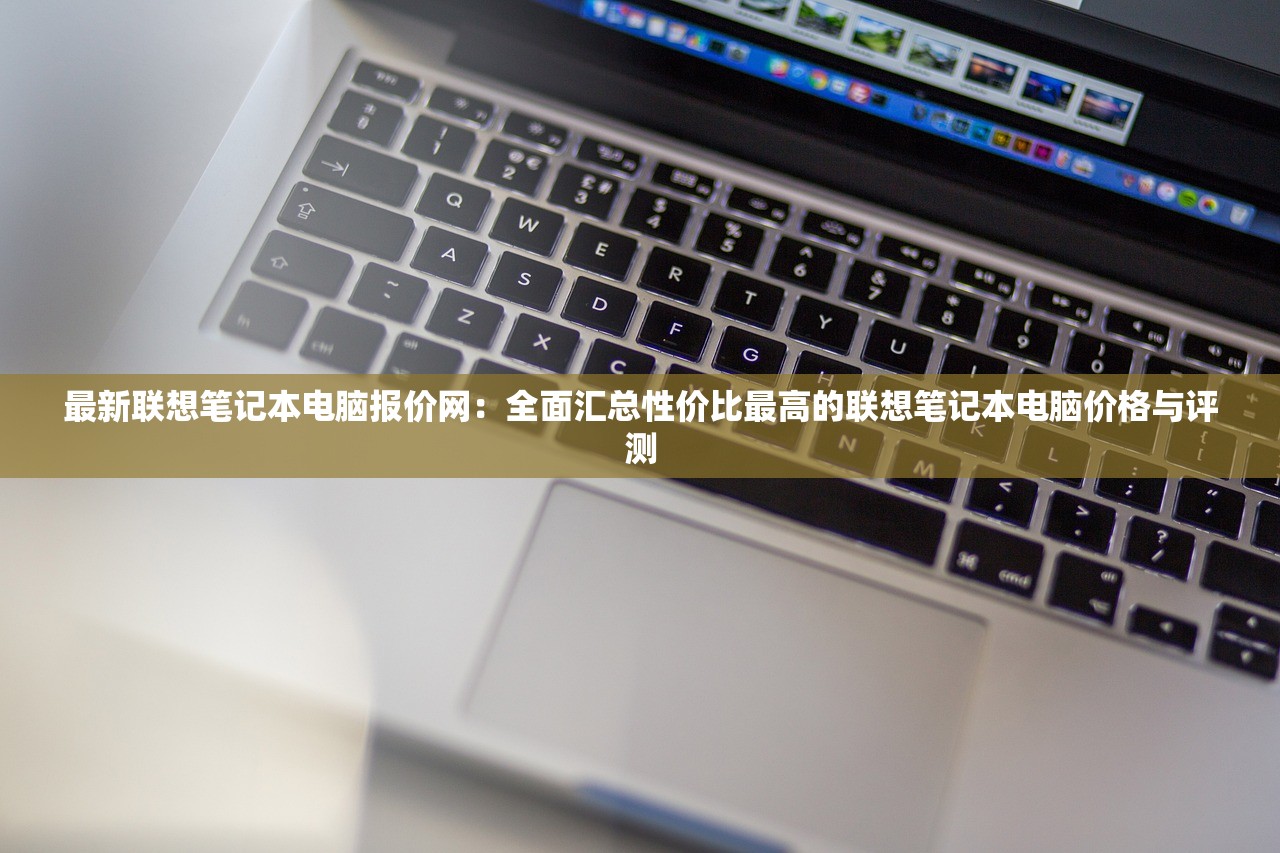 最新联想笔记本电脑报价网：全面汇总性价比最高的联想笔记本电脑价格与评测