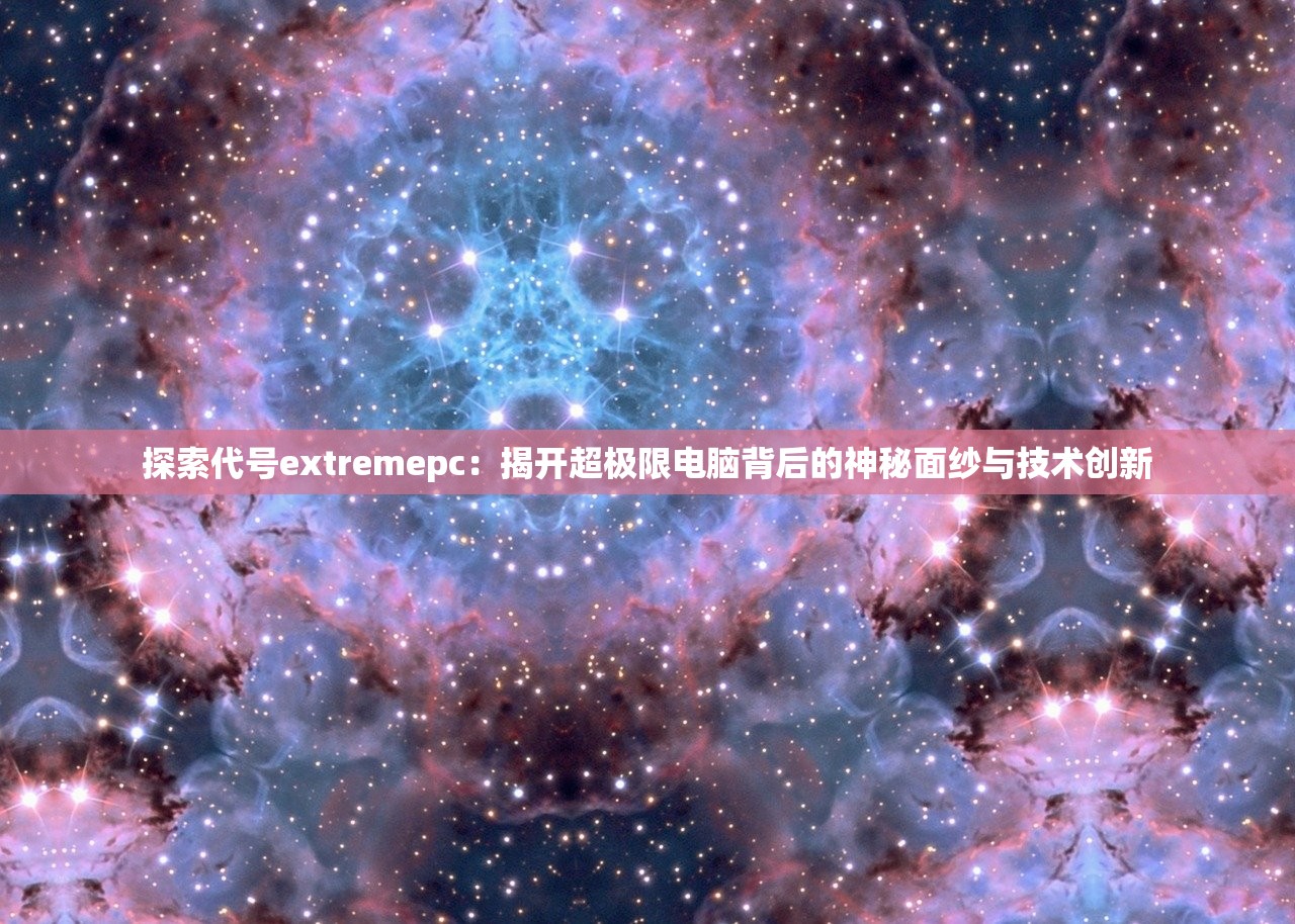 探索代号extremepc：揭开超极限电脑背后的神秘面纱与技术创新