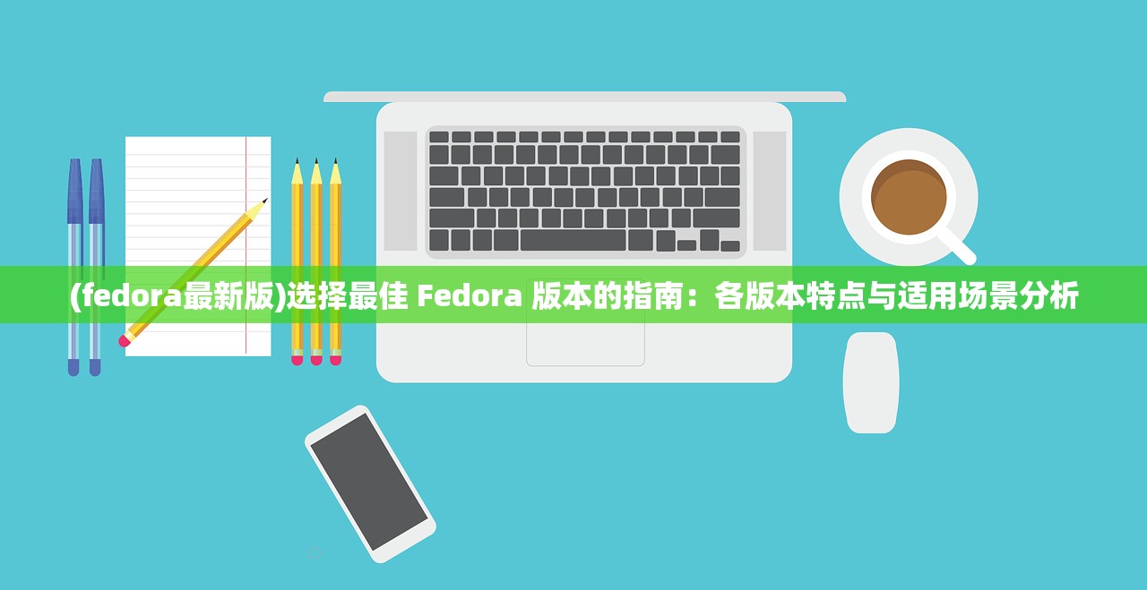 (fedora最新版)选择最佳 Fedora 版本的指南：各版本特点与适用场景分析