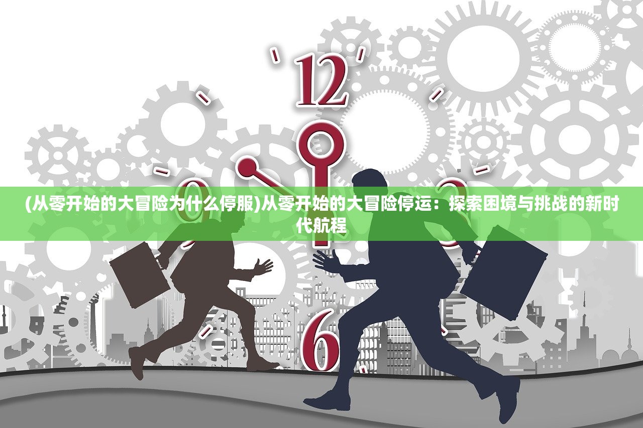 (从零开始的大冒险为什么停服)从零开始的大冒险停运：探索困境与挑战的新时代航程