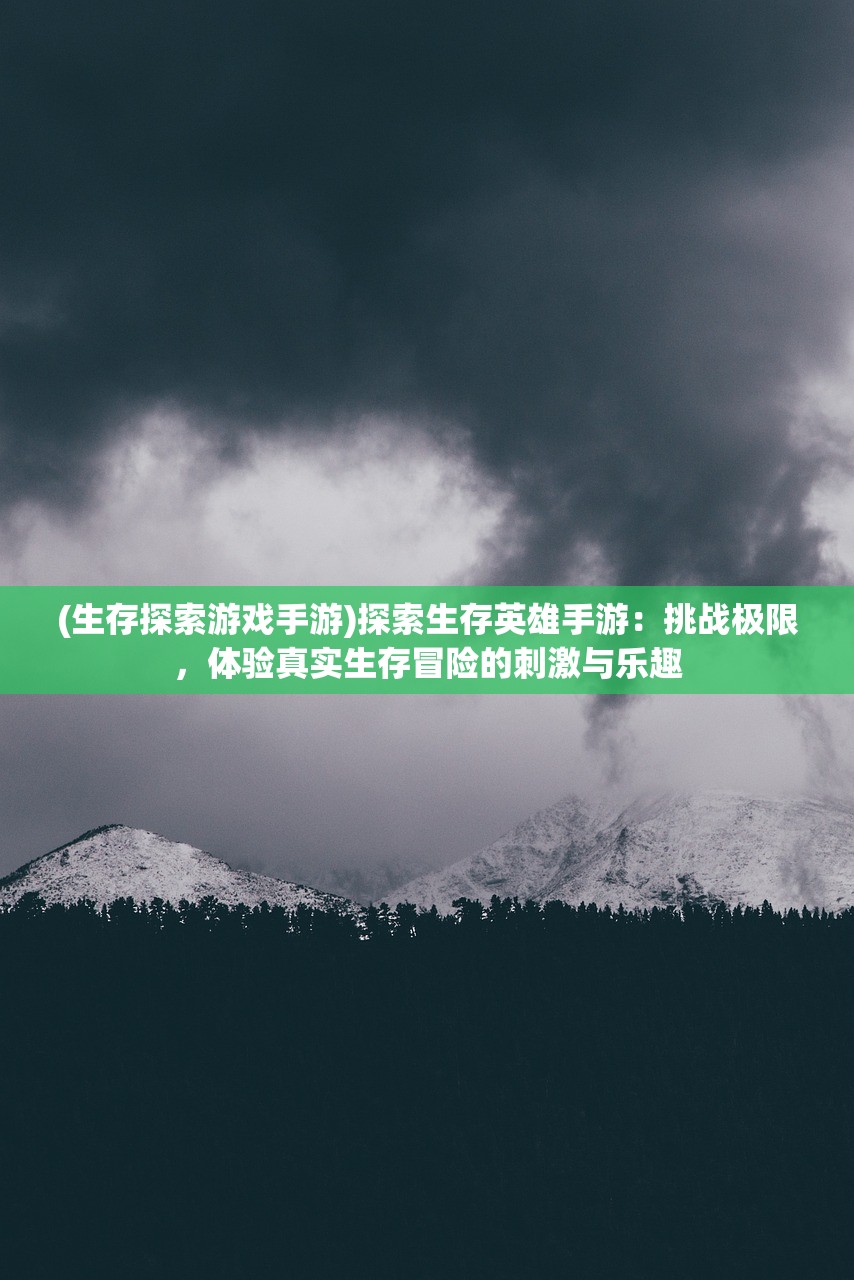 (生存探索游戏手游)探索生存英雄手游：挑战极限，体验真实生存冒险的刺激与乐趣